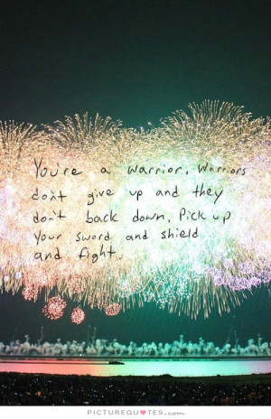 You're a warrior, warriors don't give up and they don't back down ...