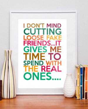 don't mind cutting loose fake friends...it gives me time to spend ...