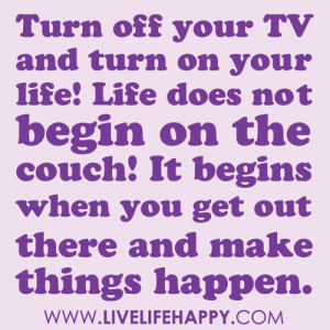 off your TV and turn on your life! Life does not begin on the couch ...