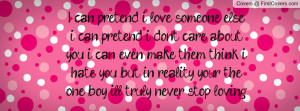 can pretend i love someone else, i can pretend i dont care about ...