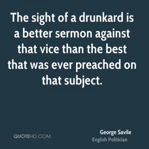 The sight of a drunkard is a better sermon against that vice than the ...