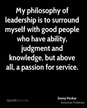 My philosophy of leadership is to surround myself with good people who ...