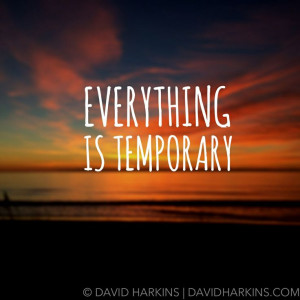 Everything is temporary. Everything.
