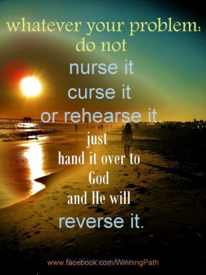 Whatever Your Problem Do Not Nurse It Curse It Or Rehearse It Just ...