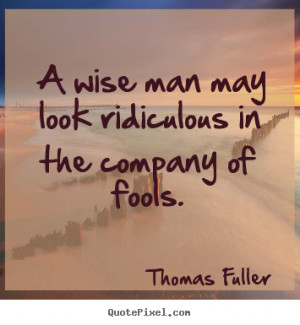 Thomas Fuller Quotes - A wise man may look ridiculous in the company ...