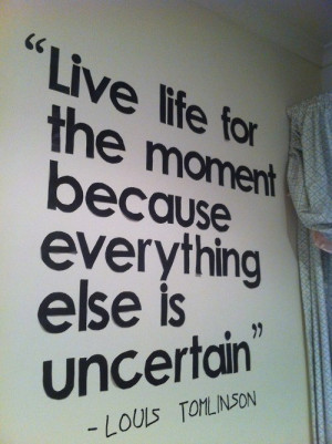 Live life for the moment because everything else is uncertain.