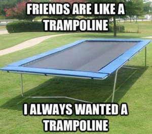 Friends are like a trampoline…