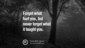 Forget what hurt you, but never forget what it taught you.