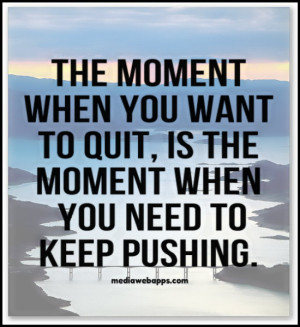 when you want to quit, is the moment when you need to keep pushing ...