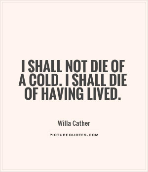 ... shall not die of a cold. I shall die of having lived Picture Quote #1