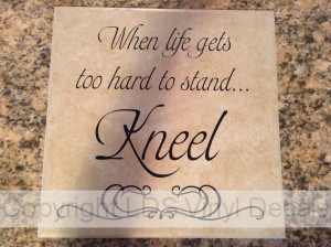 When life gets too hard to stand...Kneel - Gordon B. Hinckley