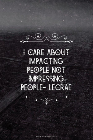 care about impacting people not impressing people- Lecrae |