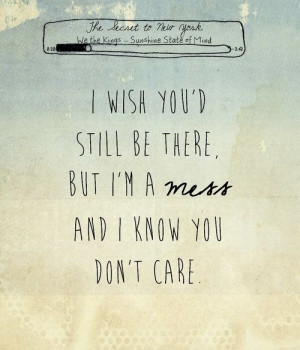 ... wish you'd still be there, but I'm a mess and I know you don't care