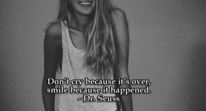 Don’t cry because it’s over, smile because it happened.