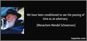 ... see the passing of time as an adversary. - Menachem Mendel Schneerson