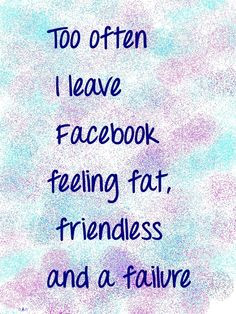 to often I leave #Facebook feeling fat, friendless and a failure More
