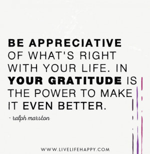Be appreciative of what’s right with your life. In your gratitude is ...