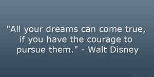 All your dreams can come true, if you have the courage to pursue them ...