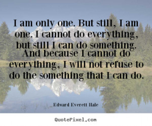 Edward Everett Hale Quotes - I am only one. But still, I am one. I ...