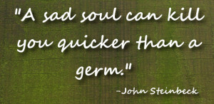 sad soul can kill you quicker than a germ John Steinbeck