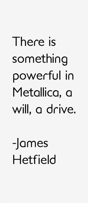 There is something powerful in Metallica, a will, a drive.”