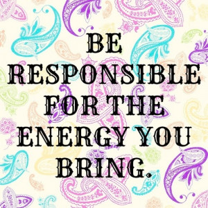 Are you responsible for the energy you bring?