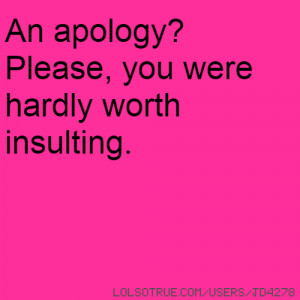 An apology? Please, you were hardly worth insulting.