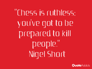 Chess is ruthless: you've got to be prepared to kill people.. # ...