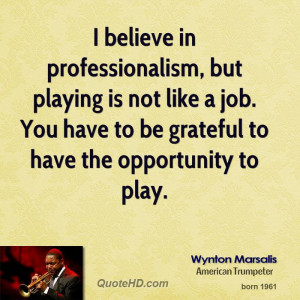 believe in professionalism, but playing is not like a job. You have ...