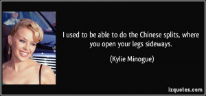 ... the Chinese splits, where you open your legs sideways. - Kylie Minogue