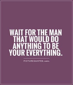 Wait for the man that would do anything to be your everything Picture ...