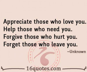 Appreciate those who love you. Help those who need you. Forgive those ...
