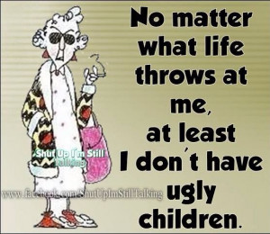 Or an ugly husband.) - Maxine on life