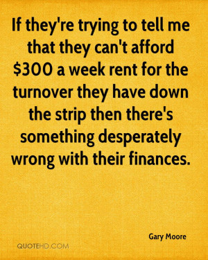If they're trying to tell me that they can't afford $300 a week rent ...