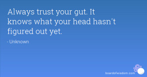 Always trust your gut. It knows what your head hasn't figured out yet.