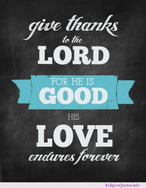 Give thanks to the lord, for he is good, his love endures forever.