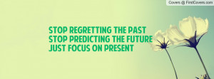 ... regretting the pastStop predicting the futureJust focus on present