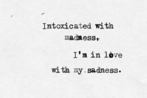 Intoxicated with madness, I'm in love with my sadness.