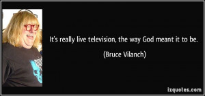 It's really live television, the way God meant it to be. - Bruce ...