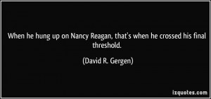 ... Reagan, that's when he crossed his final threshold. - David R. Gergen