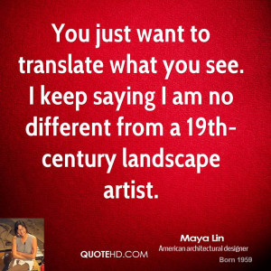 You just want to translate what you see. I keep saying I am no ...