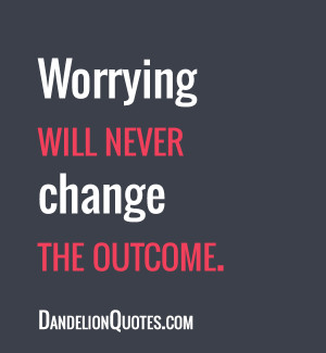 Worrying Will Never Change The Outcome ~ Life Quote