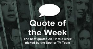 ... best quotes on tv as picked by the spoiler tv team this past week we