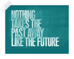 Nothing Takes The Past Away Like The Future.