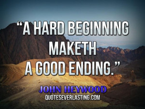 hard beginning maketh a good ending.” — John Heywood