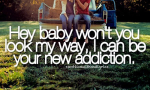 Hey baby won't you look my way, i can be your new addiction.