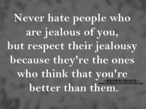 hate people who are jealous of you, but respect their jealousy because ...