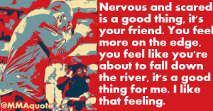 Nervous and scared is a good thing, it's your friend. You feel more on ...