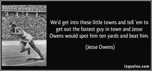 ... and Jesse Owens would spot him ten yards and beat him. - Jesse Owens