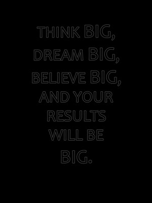 BELIEVE IN YOURSELF. THINK BIG, BE BIG.